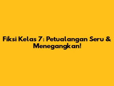 Fiksi Kelas 7: Petualangan Seru & Menegangkan!
