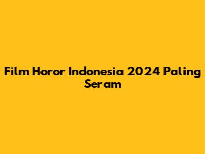 Film Horor Indonesia 2024 Paling Seram