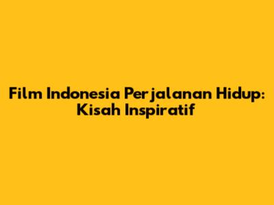 Film Indonesia Perjalanan Hidup: Kisah Inspiratif