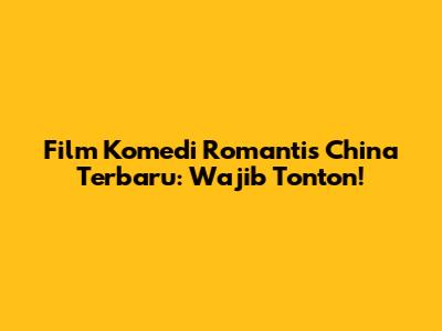 Film Komedi Romantis China Terbaru: Wajib Tonton!