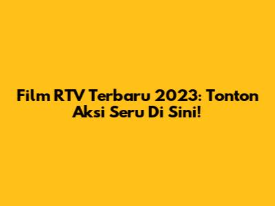 Film RTV Terbaru 2023: Tonton Aksi Seru Di Sini!