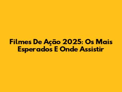 Filmes De Ação 2025: Os Mais Esperados E Onde Assistir