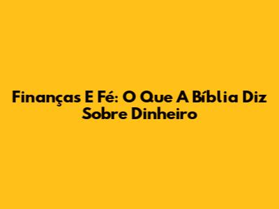 Finanças E Fé: O Que A Bíblia Diz Sobre Dinheiro