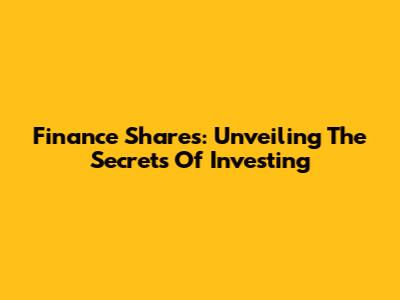 Finance Shares: Unveiling The Secrets Of Investing