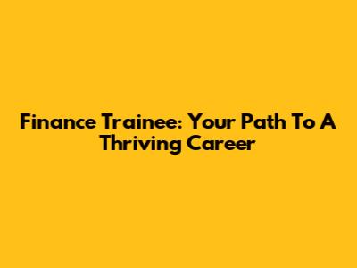 Finance Trainee: Your Path To A Thriving Career