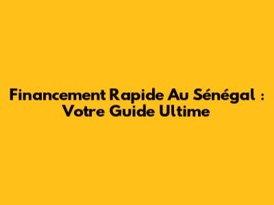 Financement Rapide Au Sénégal : Votre Guide Ultime