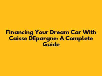 Financing Your Dream Car With Caisse D'Epargne: A Complete Guide