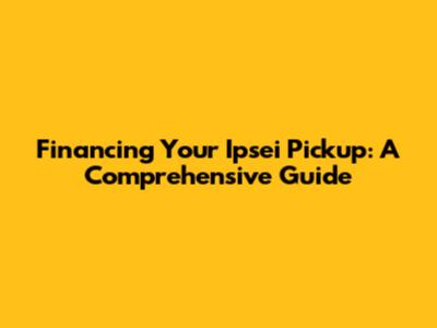 Financing Your Ipsei Pickup: A Comprehensive Guide