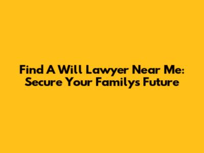 Find A Will Lawyer Near Me: Secure Your Family's Future