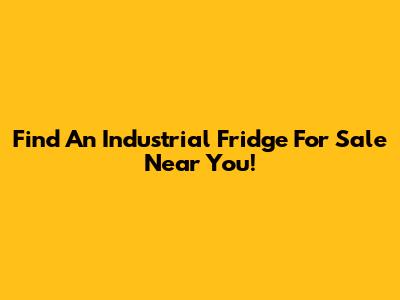 Find An Industrial Fridge For Sale Near You!