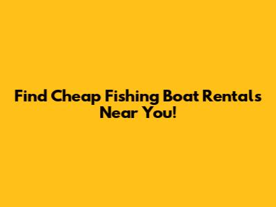 Find Cheap Fishing Boat Rentals Near You!