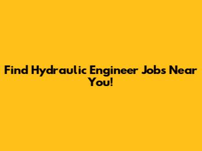 Find Hydraulic Engineer Jobs Near You!