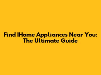 Find IHome Appliances Near You: The Ultimate Guide