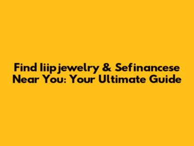 Find Iiipjewelry & Sefinancese Near You: Your Ultimate Guide