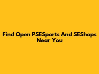 Find Open PSESports And SEShops Near You