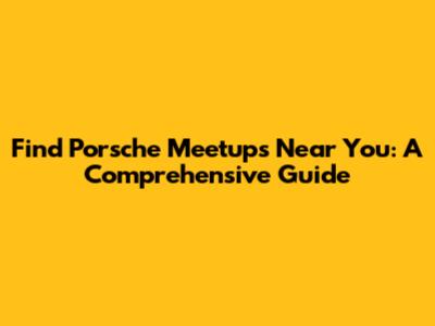 Find Porsche Meetups Near You: A Comprehensive Guide