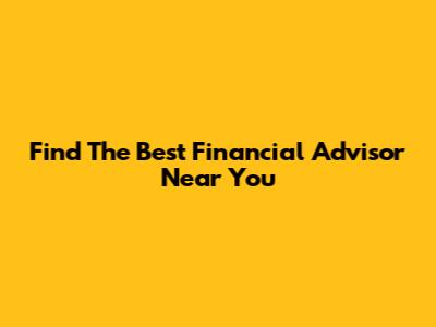 Find The Best Financial Advisor Near You
