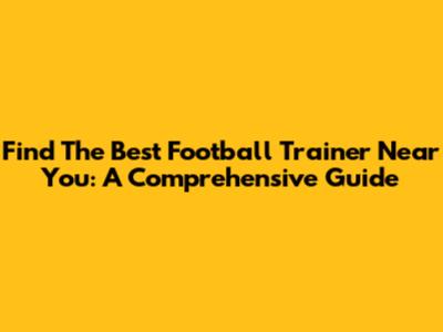 Find The Best Football Trainer Near You: A Comprehensive Guide