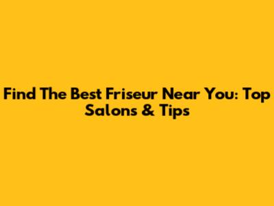 Find The Best Friseur Near You: Top Salons & Tips