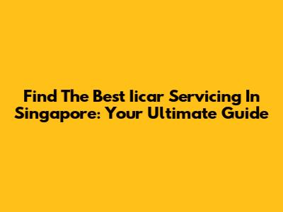 Find The Best Iicar Servicing In Singapore: Your Ultimate Guide