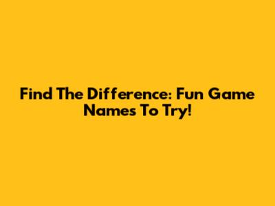 Find The Difference: Fun Game Names To Try!