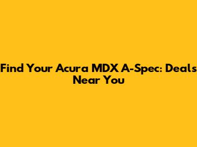 Find Your Acura MDX A-Spec: Deals Near You
