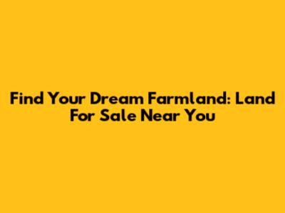 Find Your Dream Farmland: Land For Sale Near You