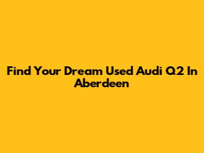 Find Your Dream Used Audi Q2 In Aberdeen