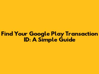 Find Your Google Play Transaction ID: A Simple Guide