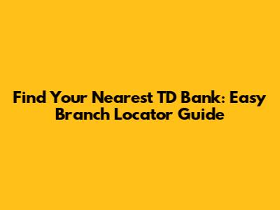 Find Your Nearest TD Bank: Easy Branch Locator Guide