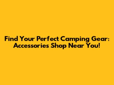 Find Your Perfect Camping Gear: Accessories Shop Near You!