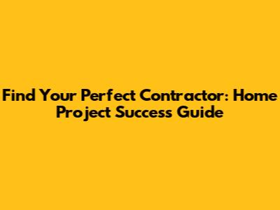 Find Your Perfect Contractor: Home Project Success Guide