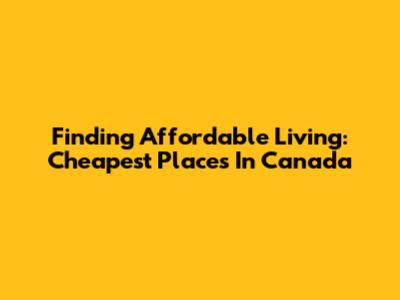 Finding Affordable Living: Cheapest Places In Canada