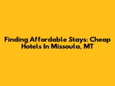 Finding Affordable Stays: Cheap Hotels In Missoula, MT