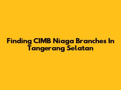 Finding CIMB Niaga Branches In Tangerang Selatan