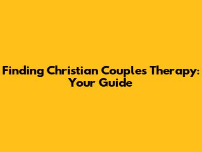 Finding Christian Couples Therapy: Your Guide