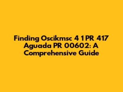 Finding Oscikmsc 4 1 PR 417 Aguada PR 00602: A Comprehensive Guide