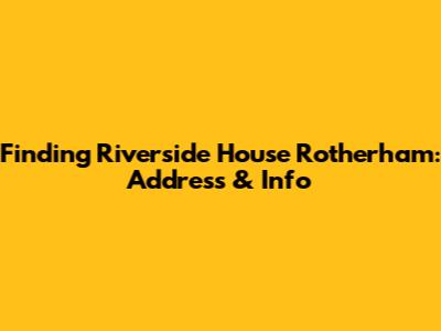 Finding Riverside House Rotherham: Address & Info
