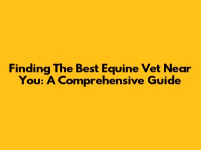 Finding The Best Equine Vet Near You: A Comprehensive Guide