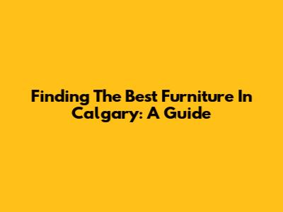 Finding The Best Furniture In Calgary: A Guide
