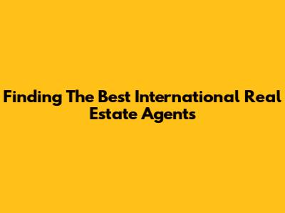 Finding The Best International Real Estate Agents