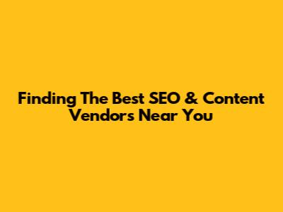 Finding The Best SEO & Content Vendors Near You