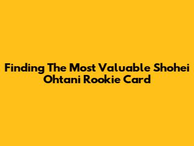 Finding The Most Valuable Shohei Ohtani Rookie Card