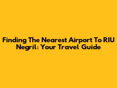 Finding The Nearest Airport To RIU Negril: Your Travel Guide