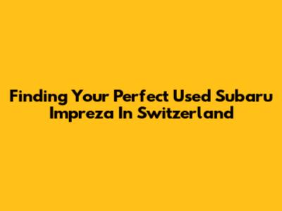 Finding Your Perfect Used Subaru Impreza In Switzerland