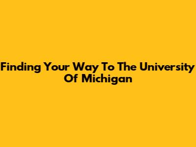 Finding Your Way To The University Of Michigan
