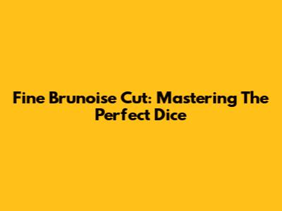 Fine Brunoise Cut: Mastering The Perfect Dice
