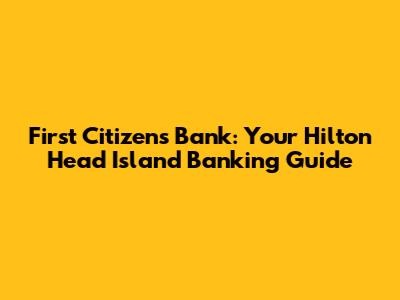 First Citizens Bank: Your Hilton Head Island Banking Guide