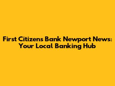 First Citizens Bank Newport News: Your Local Banking Hub