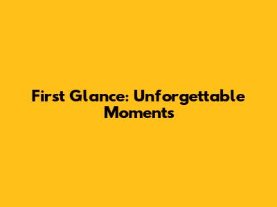 First Glance: Unforgettable Moments